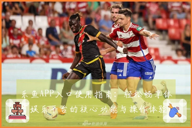 乐鱼APP入口使用指南：轻松畅享体育娱乐平台的核心功能与操作体验