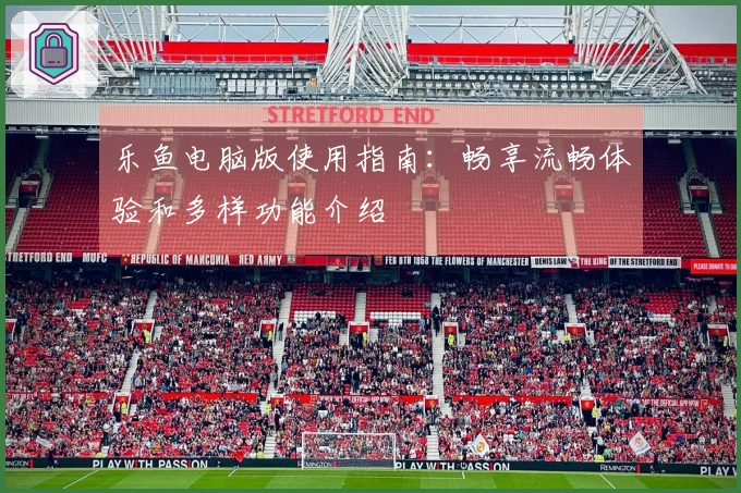 乐鱼电脑版使用指南：畅享流畅体验和多样功能介绍
