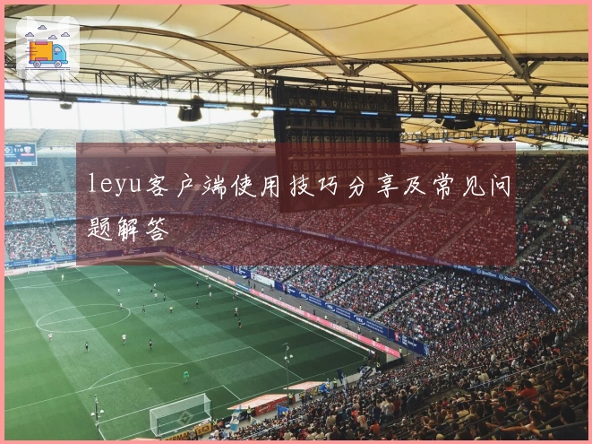 leyu客户端使用技巧分享及常见问题解答