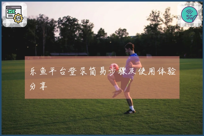 乐鱼平台登录简易步骤及使用体验分享