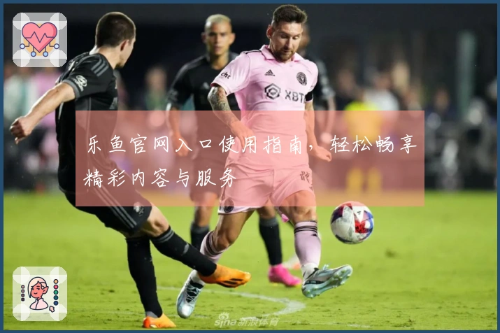 乐鱼官网入口使用指南，轻松畅享精彩内容与服务