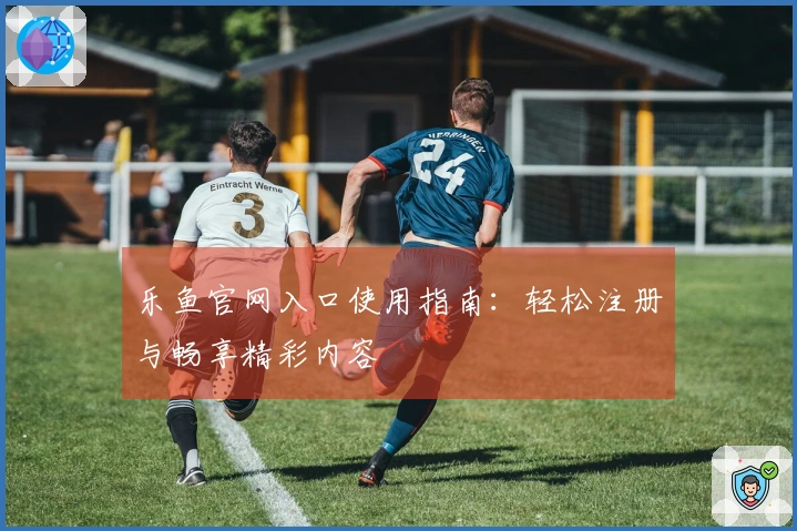 乐鱼官网入口使用指南：轻松注册与畅享精彩内容