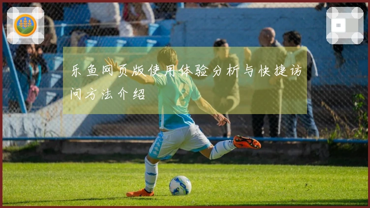 乐鱼网页版使用体验分析与快捷访问方法介绍