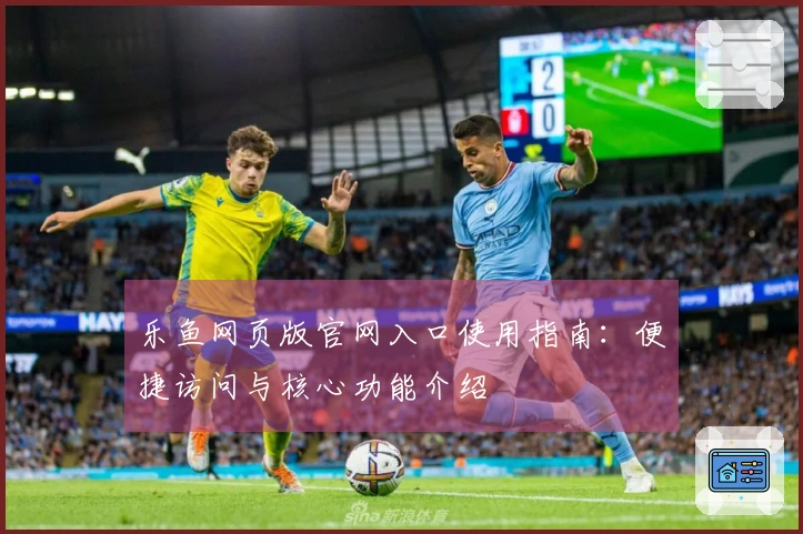 乐鱼网页版官网入口使用指南：便捷访问与核心功能介绍