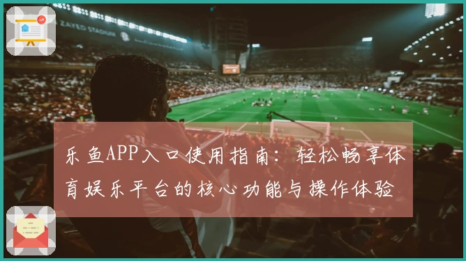 乐鱼APP入口使用指南：轻松畅享体育娱乐平台的核心功能与操作体验