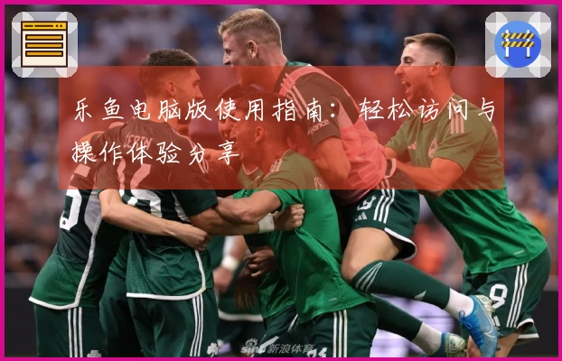 乐鱼电脑版使用指南：轻松访问与操作体验分享