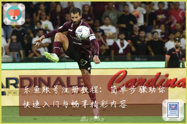 乐鱼账号注册教程：简单步骤助你快速入门与畅享精彩内容