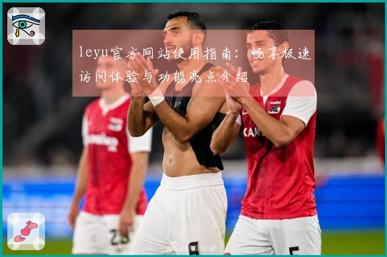 leyu官方网站使用指南：畅享极速访问体验与功能亮点介绍