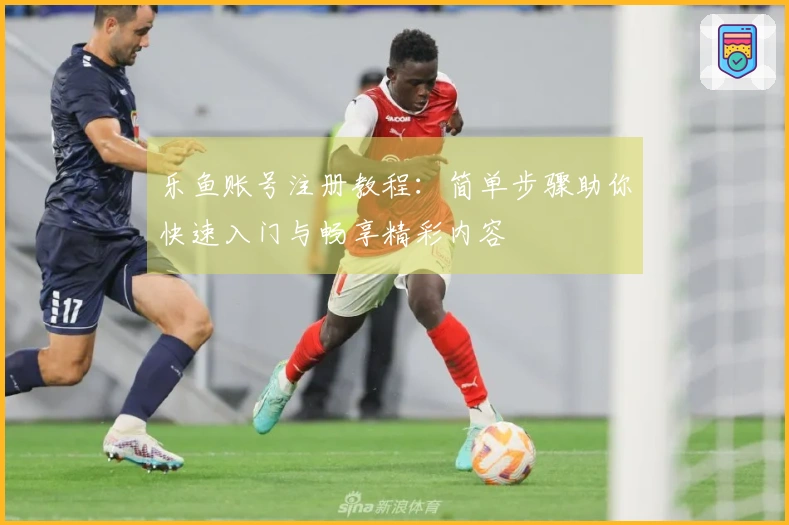 乐鱼账号注册教程：简单步骤助你快速入门与畅享精彩内容