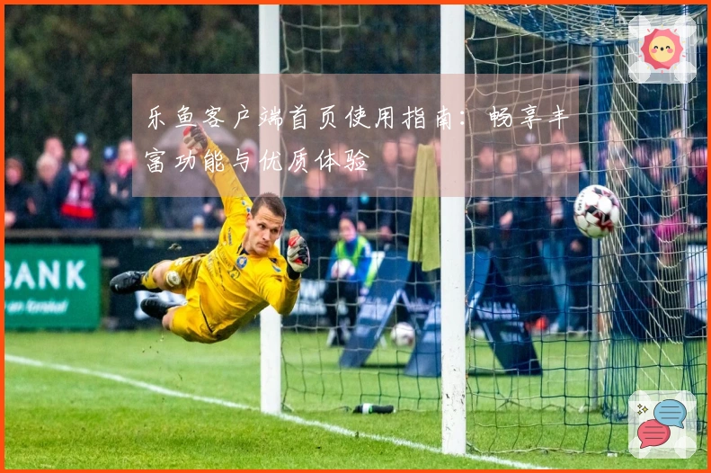 乐鱼客户端首页使用指南:畅享丰富功能与优质体验