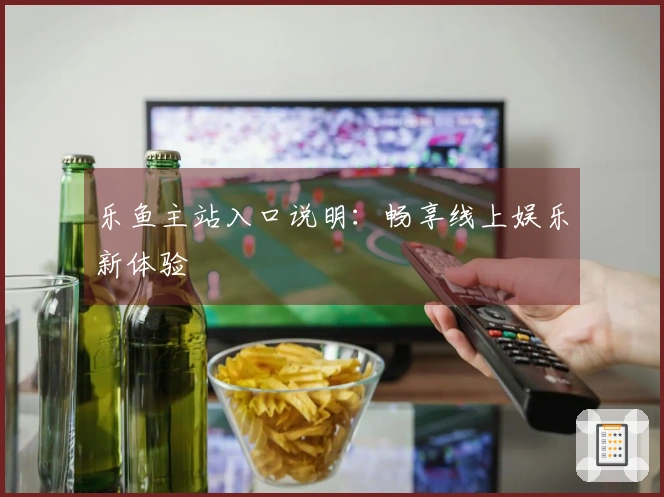乐鱼主站入口说明：畅享线上娱乐新体验
