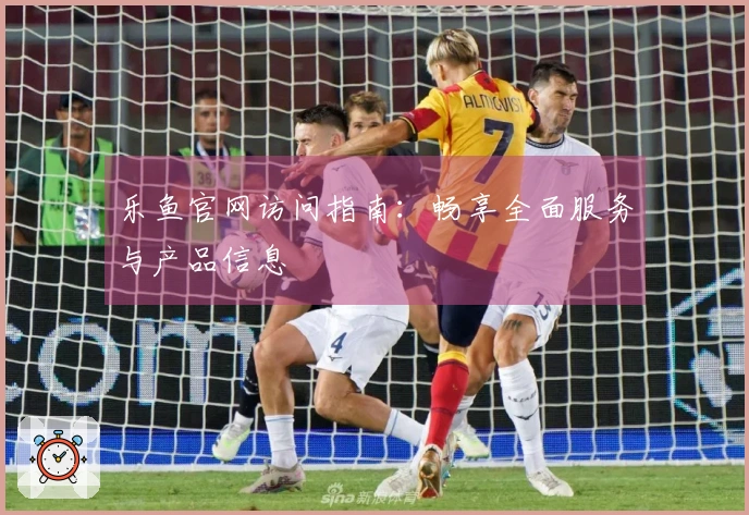 乐鱼官网访问指南：畅享全面服务与产品信息