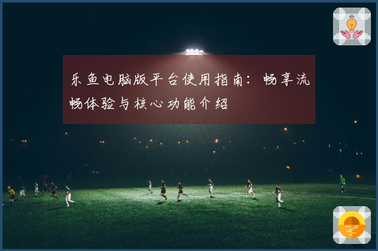 乐鱼电脑版平台使用指南：畅享流畅体验与核心功能介绍