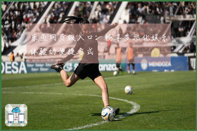 乐鱼网页版入口：畅享多元化娱乐体验的便捷方式