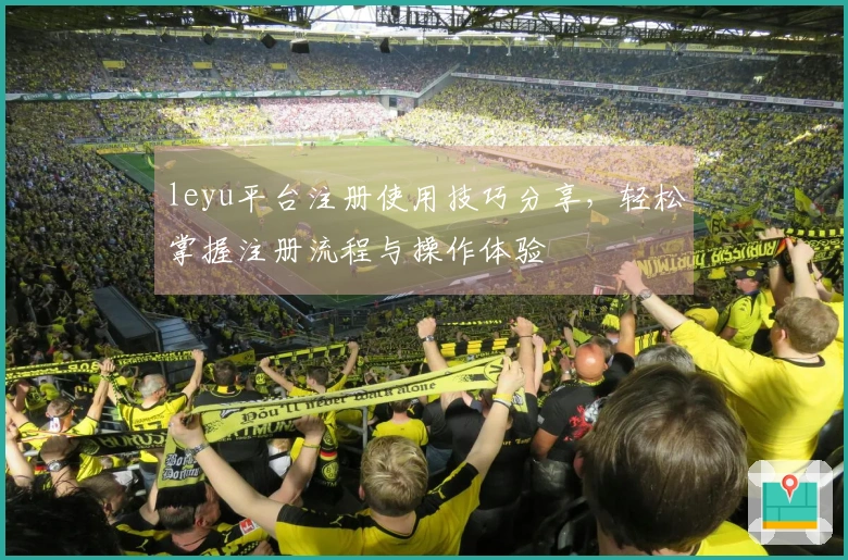 leyu平台注册使用技巧分享，轻松掌握注册流程与操作体验