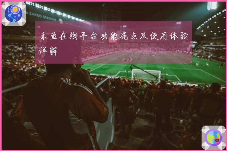 乐鱼在线平台功能亮点及使用体验详解
