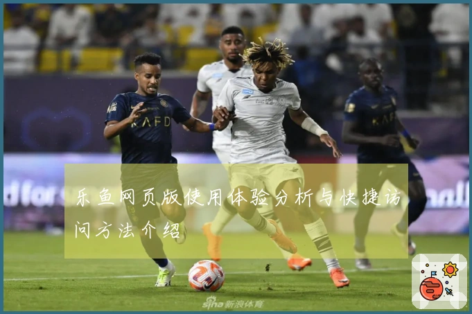 乐鱼网页版使用体验分析与快捷访问方法介绍