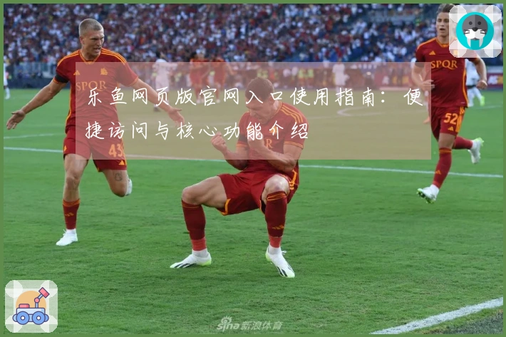 乐鱼网页版官网入口使用指南：便捷访问与核心功能介绍